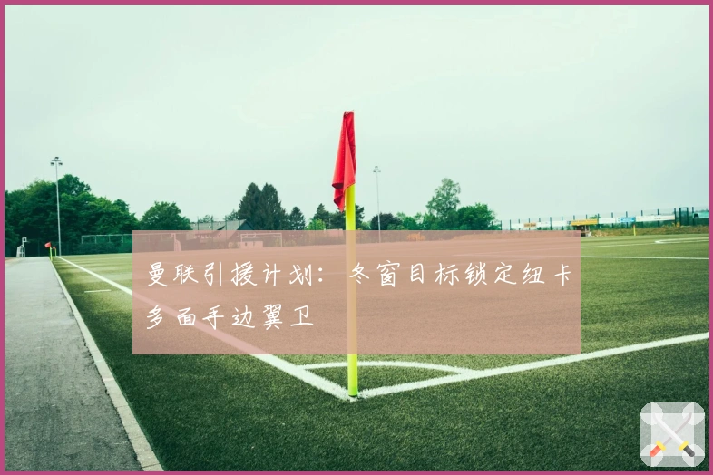 曼联引援计划:冬窗目标锁定纽卡多面手边翼卫