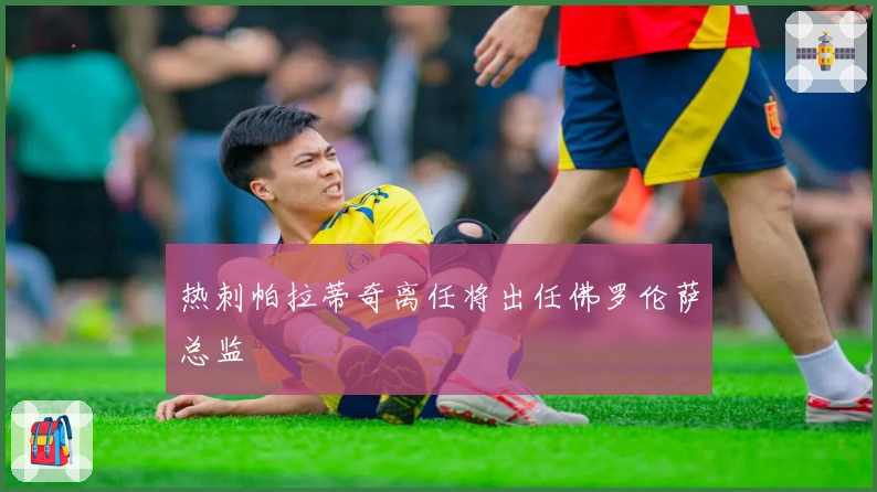 热刺帕拉蒂奇离任将出任佛罗伦萨总监