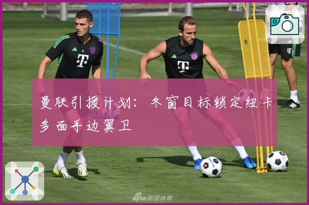 曼联引援计划：冬窗目标锁定纽卡多面手边翼卫