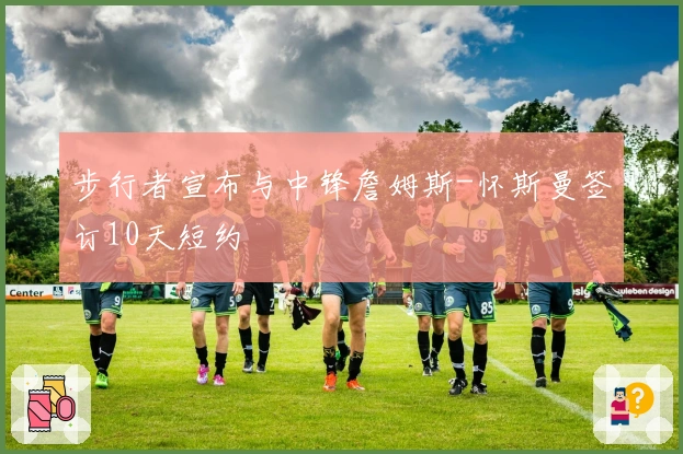 步行者宣布与中锋詹姆斯-怀斯曼签订10天短约