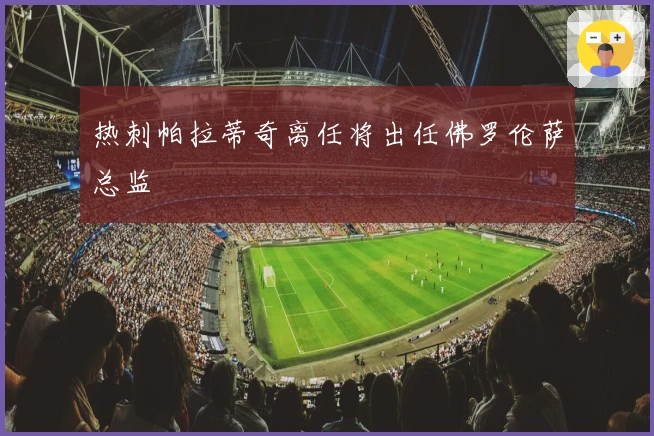 热刺帕拉蒂奇离任将出任佛罗伦萨总监