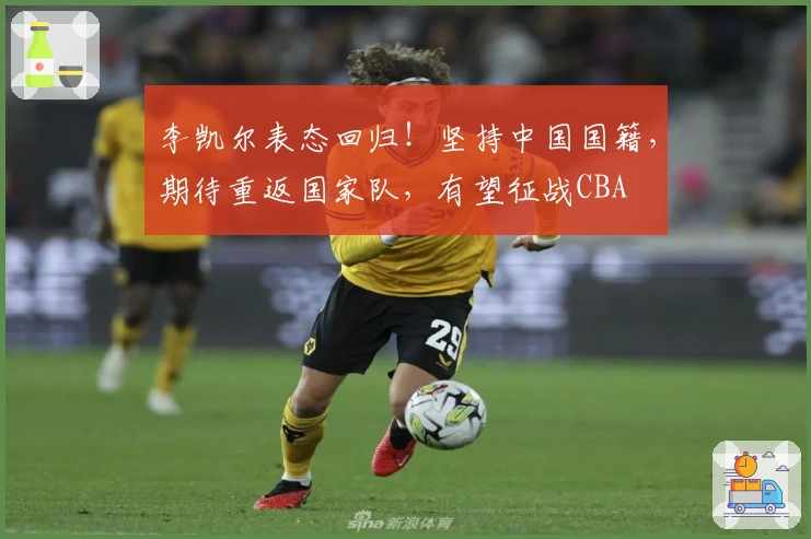 李凯尔表态回归！坚持中国国籍，期待重返国家队，有望征战CBA