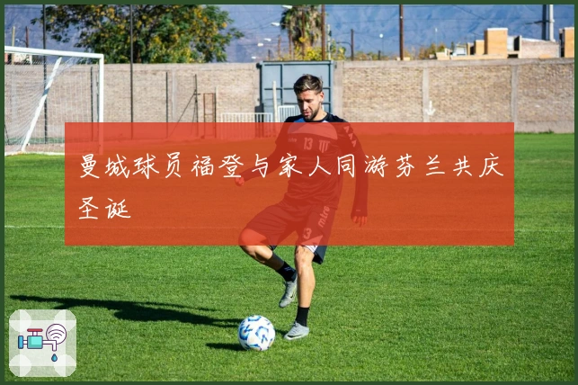 曼城球员福登与家人同游芬兰共庆圣诞