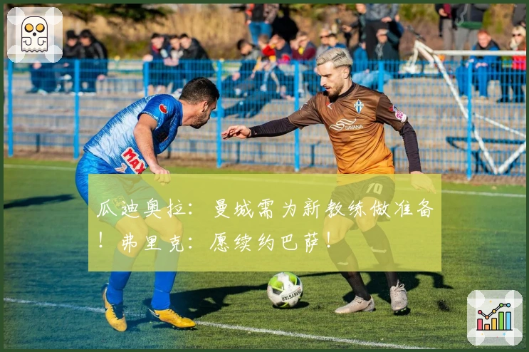 瓜迪奥拉：曼城需为新教练做准备！弗里克：愿续约巴萨！