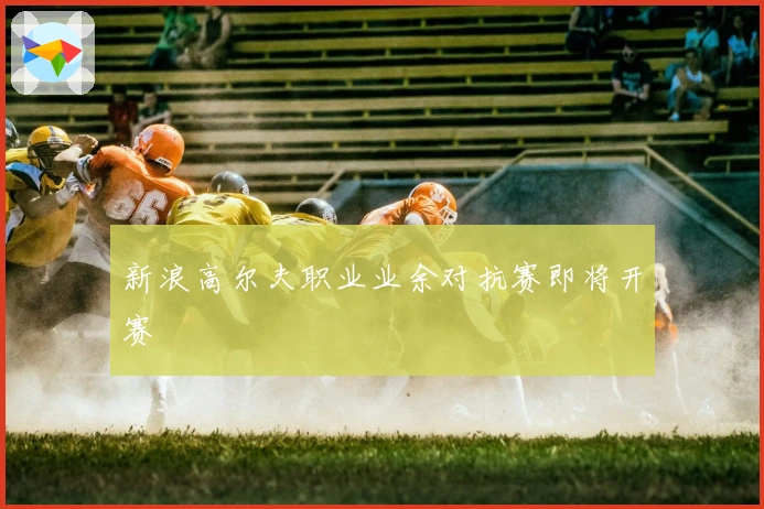 新浪高尔夫职业业余对抗赛即将开赛