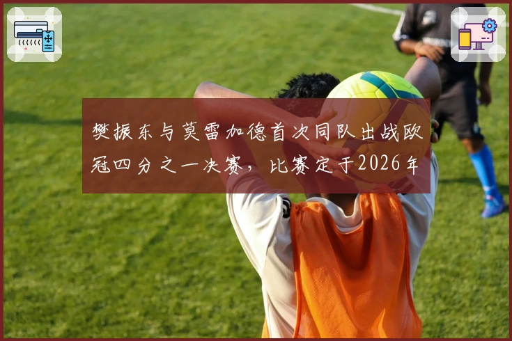 樊振东与莫雷加德首次同队出战欧冠四分之一决赛，比赛定于2026年2月13日举行