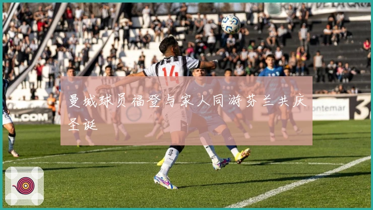 曼城球员福登与家人同游芬兰共庆圣诞